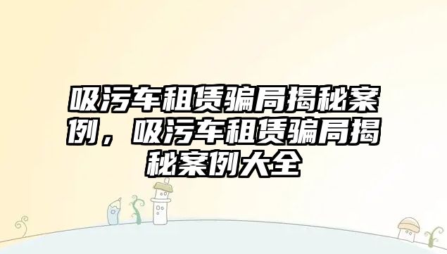 吸污車租賃騙局揭秘案例，吸污車租賃騙局揭秘案例大全