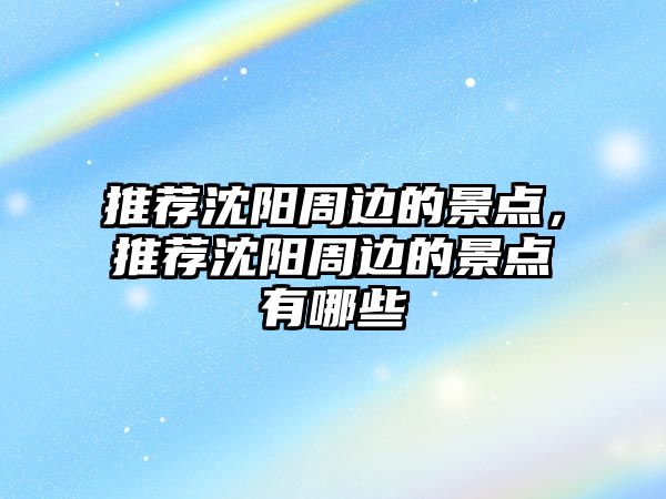 推薦沈陽周邊的景點，推薦沈陽周邊的景點有哪些