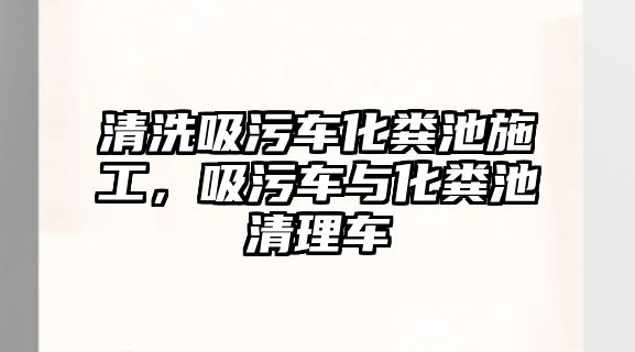 清洗吸污車化糞池施工，吸污車與化糞池清理車