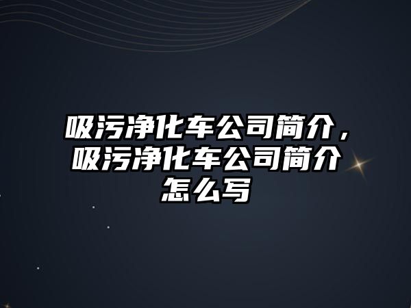 吸污凈化車公司簡介，吸污凈化車公司簡介怎么寫