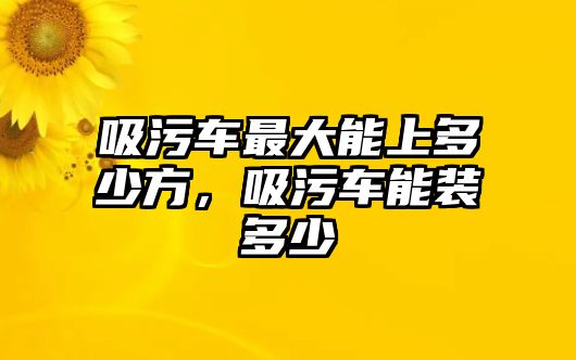 吸污車最大能上多少方，吸污車能裝多少