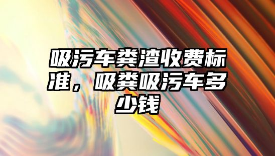 吸污車糞渣收費標準，吸糞吸污車多少錢