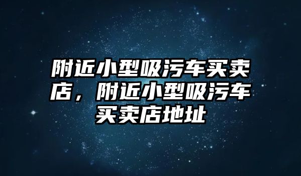 附近小型吸污車買賣店，附近小型吸污車買賣店地址