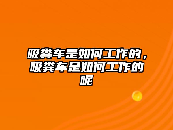 吸糞車是如何工作的，吸糞車是如何工作的呢