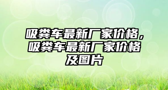 吸糞車最新廠家價格，吸糞車最新廠家價格及圖片