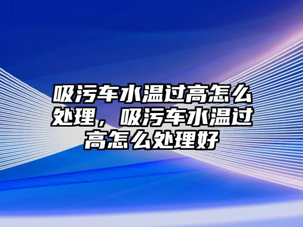 吸污車水溫過高怎么處理，吸污車水溫過高怎么處理好