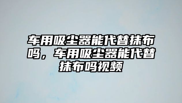 車用吸塵器能代替抹布嗎，車用吸塵器能代替抹布嗎視頻