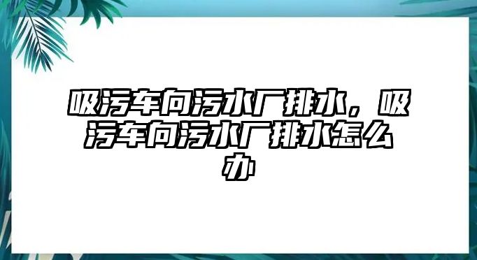 吸污車向污水廠排水，吸污車向污水廠排水怎么辦