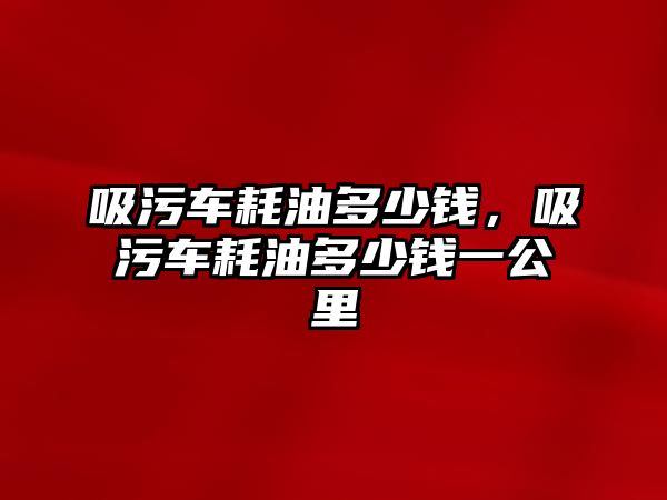 吸污車耗油多少錢，吸污車耗油多少錢一公里