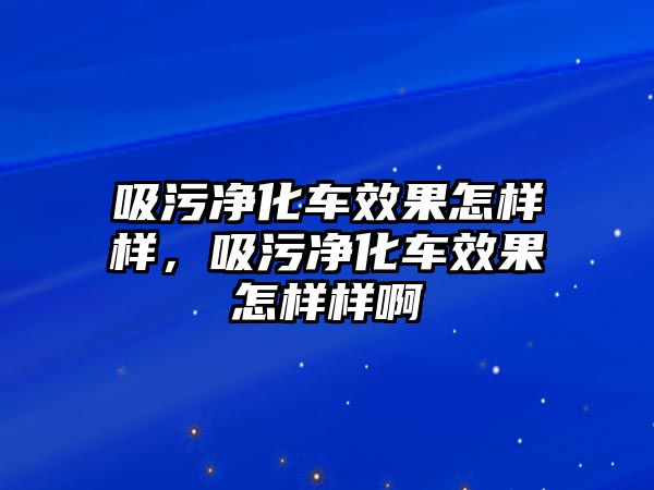 吸污凈化車效果怎樣樣，吸污凈化車效果怎樣樣啊