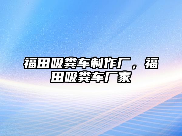 福田吸糞車制作廠，福田吸糞車廠家