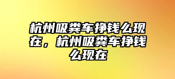 杭州吸糞車掙錢么現在，杭州吸糞車掙錢么現在