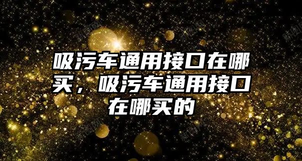 吸污車通用接口在哪買，吸污車通用接口在哪買的