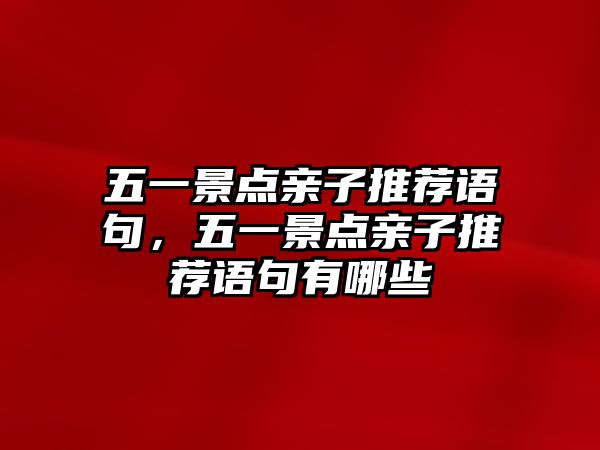 五一景點親子推薦語句，五一景點親子推薦語句有哪些