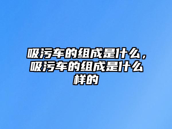 吸污車的組成是什么，吸污車的組成是什么樣的