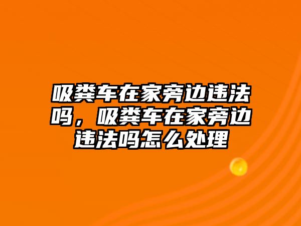 吸糞車在家旁邊違法嗎，吸糞車在家旁邊違法嗎怎么處理