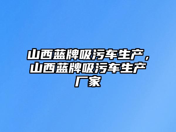 山西藍牌吸污車生產，山西藍牌吸污車生產廠家