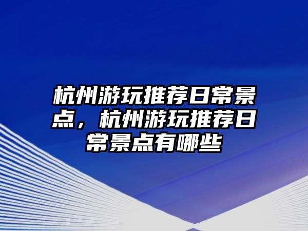 杭州游玩推薦日常景點，杭州游玩推薦日常景點有哪些