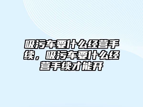 吸污車要什么經營手續，吸污車要什么經營手續才能開