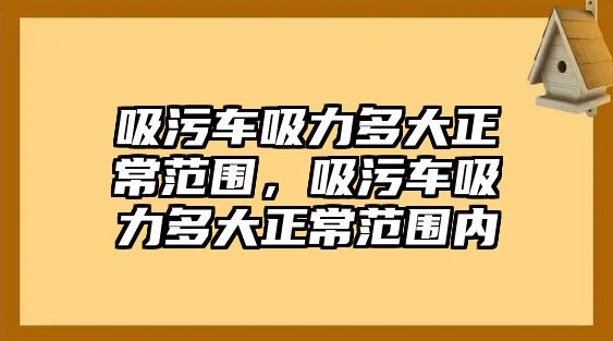 吸污車吸力多大正常范圍，吸污車吸力多大正常范圍內