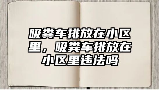 吸糞車排放在小區里，吸糞車排放在小區里違法嗎