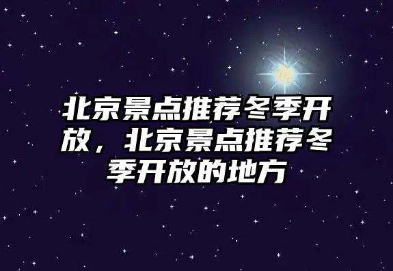 北京景點推薦冬季開放，北京景點推薦冬季開放的地方