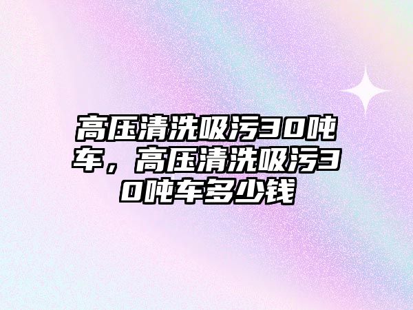 高壓清洗吸污30噸車，高壓清洗吸污30噸車多少錢