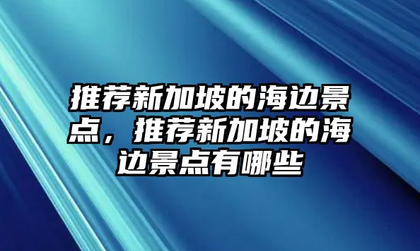 推薦新加坡的海邊景點，推薦新加坡的海邊景點有哪些