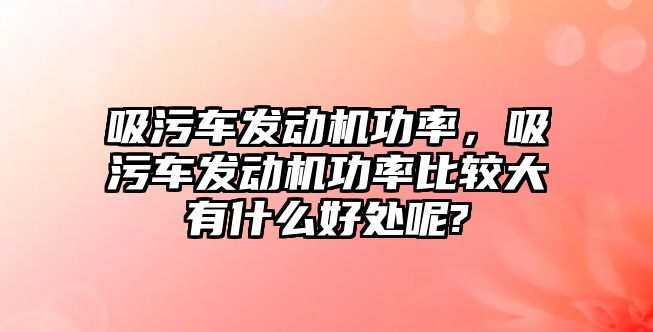 吸污車發動機功率，吸污車發動機功率比較大有什么好處呢?