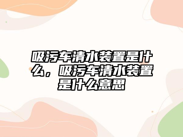 吸污車清水裝置是什么，吸污車清水裝置是什么意思