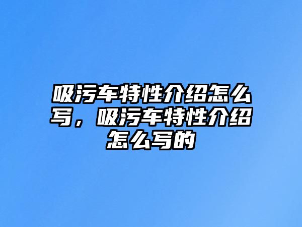 吸污車特性介紹怎么寫，吸污車特性介紹怎么寫的