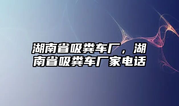 湖南省吸糞車廠，湖南省吸糞車廠家電話