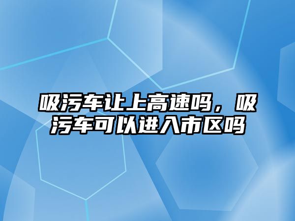 吸污車讓上高速嗎，吸污車可以進入市區嗎