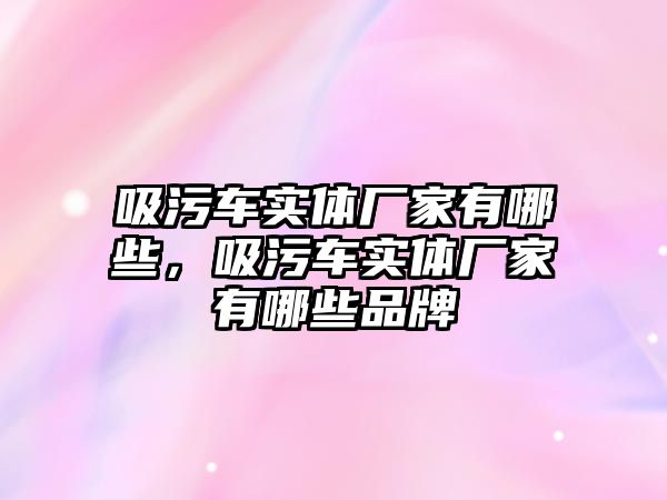 吸污車實體廠家有哪些，吸污車實體廠家有哪些品牌