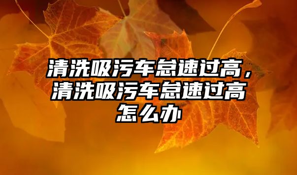 清洗吸污車怠速過高，清洗吸污車怠速過高怎么辦