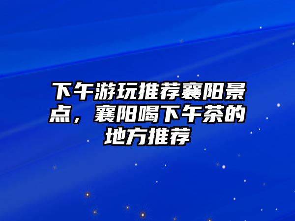 下午游玩推薦襄陽景點，襄陽喝下午茶的地方推薦