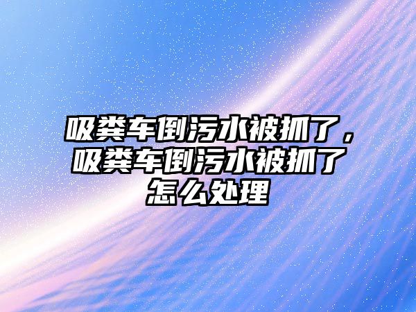 吸糞車倒污水被抓了，吸糞車倒污水被抓了怎么處理