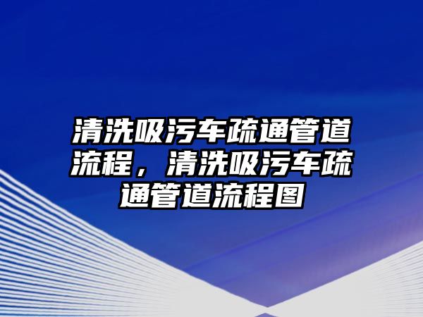 清洗吸污車疏通管道流程，清洗吸污車疏通管道流程圖