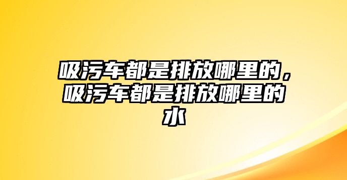 吸污車都是排放哪里的，吸污車都是排放哪里的水