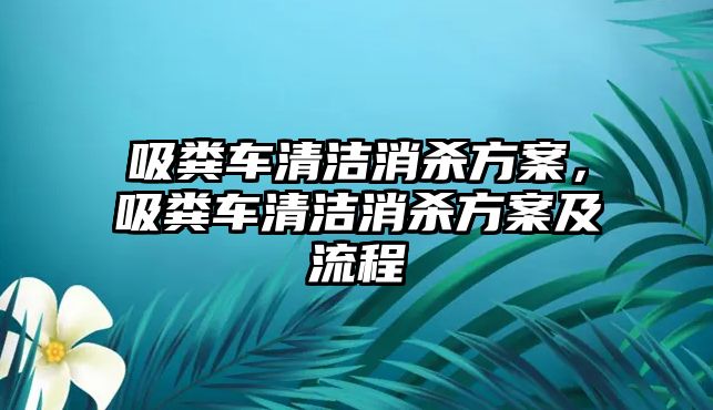 吸糞車清潔消殺方案，吸糞車清潔消殺方案及流程