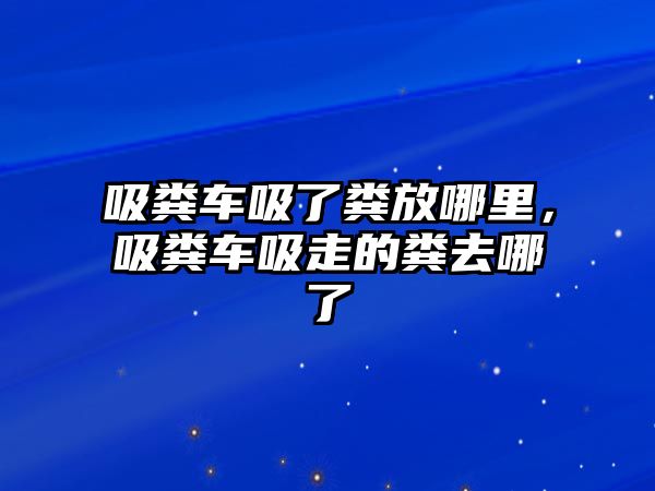 吸糞車吸了糞放哪里，吸糞車吸走的糞去哪了