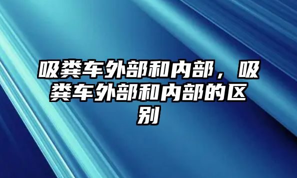 吸糞車(chē)外部和內(nèi)部，吸糞車(chē)外部和內(nèi)部的區(qū)別