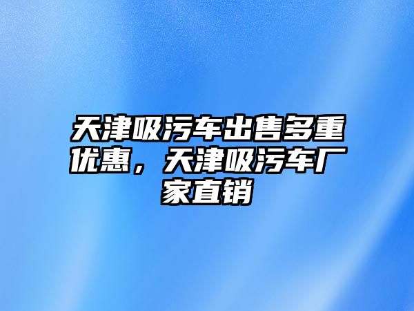 天津吸污車出售多重優惠，天津吸污車廠家直銷