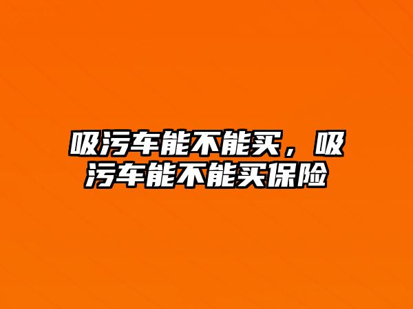 吸污車能不能買，吸污車能不能買保險