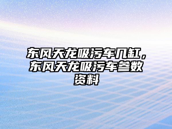 東風天龍吸污車幾缸，東風天龍吸污車參數資料