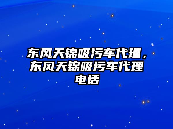 東風天錦吸污車代理，東風天錦吸污車代理電話