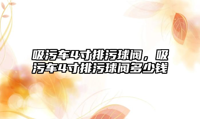 吸污車4寸排污球閥，吸污車4寸排污球閥多少錢