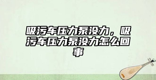 吸污車壓力泵沒力，吸污車壓力泵沒力怎么回事