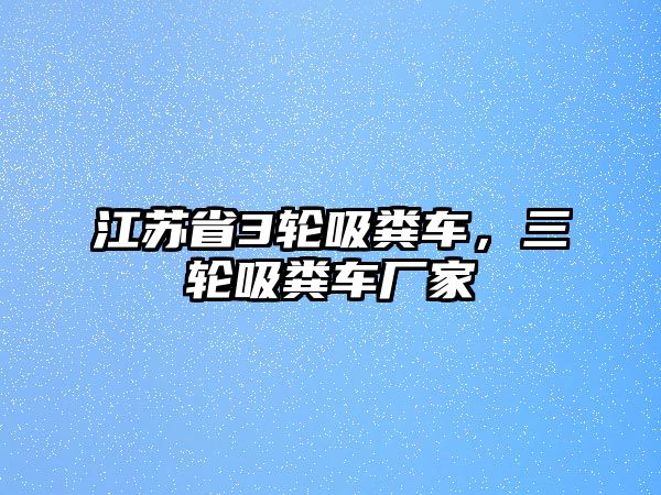 江蘇省3輪吸糞車，三輪吸糞車廠家