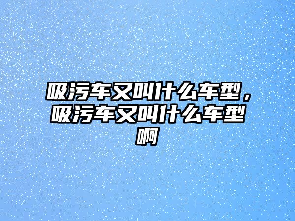 吸污車又叫什么車型，吸污車又叫什么車型啊